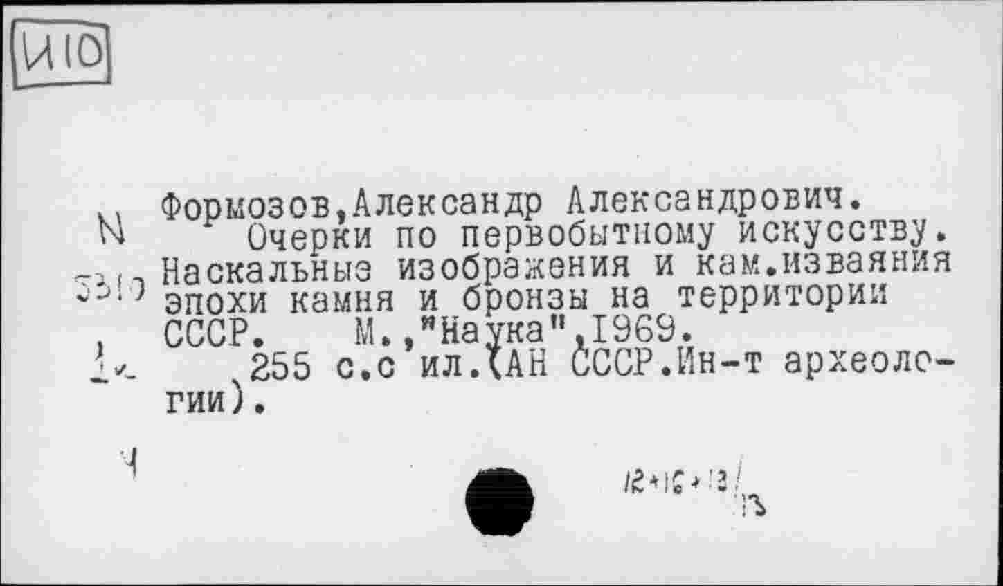 ﻿Формозов,Александр Александрович.
Очерки по первобытному искусству. Наскальные изображения и кам.изваяния эпохи камня и бронзы на территории СССР. М.,мНаука",1969.
255 с.с ил ДАН СССР.Ин-т археологии).